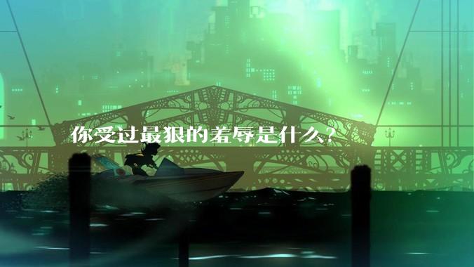 你受过最狠的羞辱是什么？