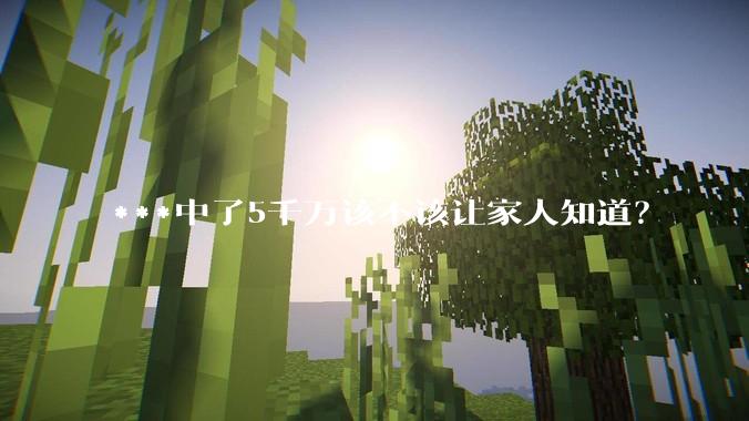 ***中了5千万该不该让家人知道？