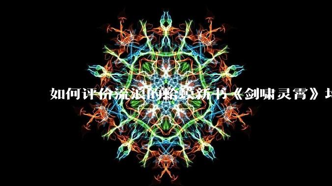 如何评价流浪的蛤蟆新书《剑啸灵霄》均订已近四万？