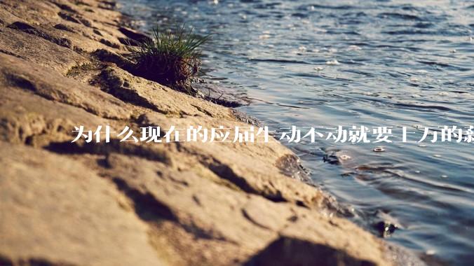 为什么现在的应届生动不动就要上万的薪资？