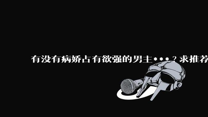 有没有病娇占有欲强的男主***?求推荐?